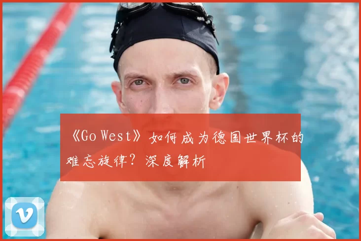 《Go West》如何成为德国世界杯的难忘旋律?深度解析