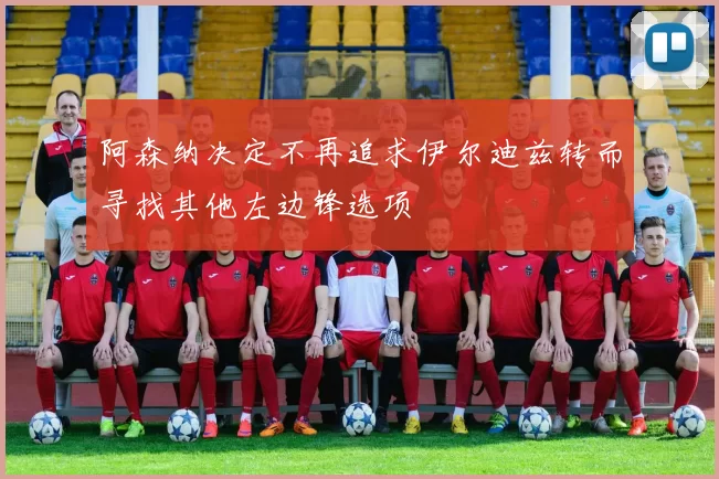 阿森纳决定不再追求伊尔迪兹转而寻找其他左边锋选项