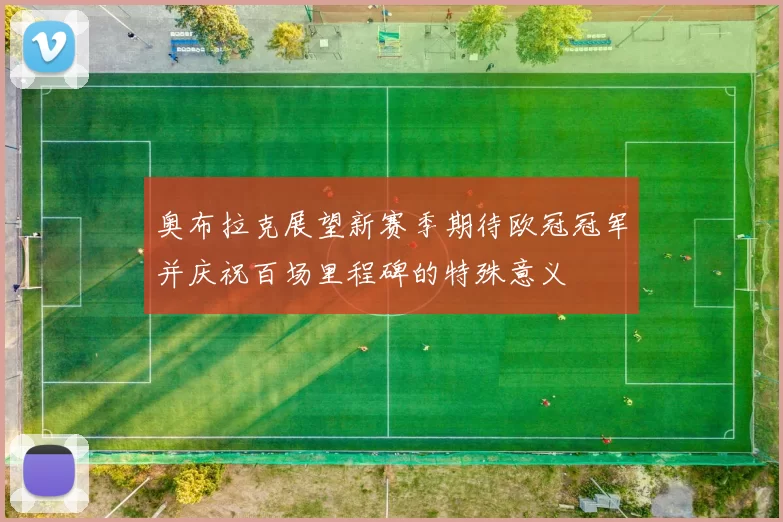 奥布拉克展望新赛季期待欧冠冠军并庆祝百场里程碑的特殊意义