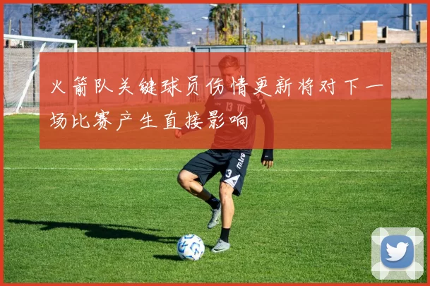 火箭队关键球员伤情更新将对下一场比赛产生直接影响