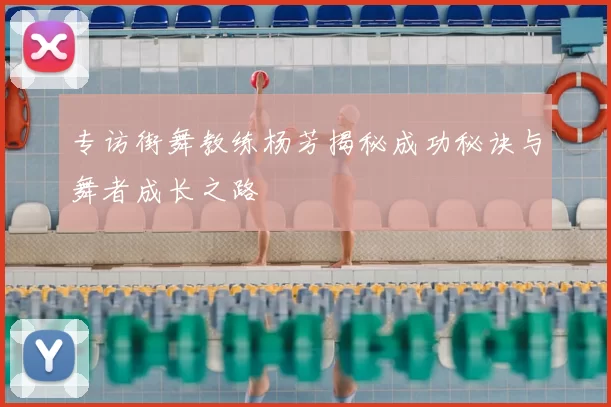专访街舞教练杨芳揭秘成功秘诀与舞者成长之路
