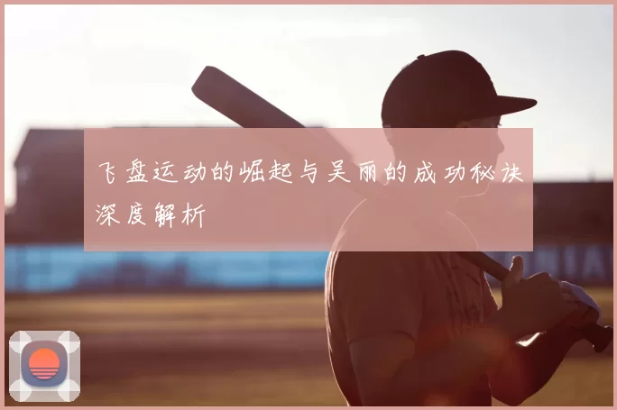 飞盘运动的崛起与吴丽的成功秘诀深度解析