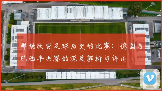 那场改变足球历史的比赛：德国与巴西半决赛的深度解析与评论
