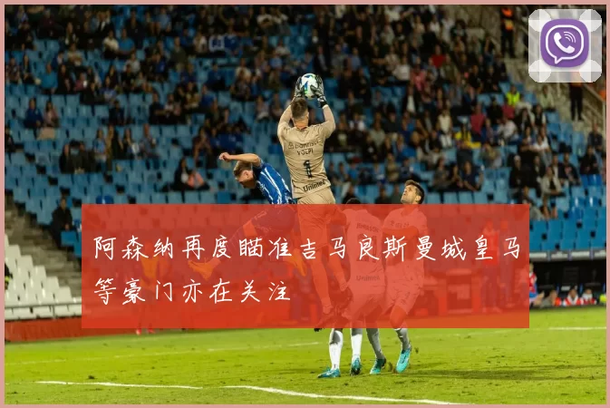 阿森纳再度瞄准吉马良斯曼城皇马等豪门亦在关注