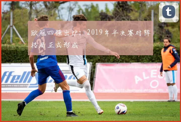 欧冠四强出炉:2019年半决赛对阵格局正式形成