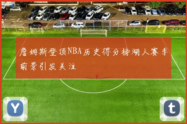 詹姆斯登顶NBA历史得分榜湖人赛季前景引发关注