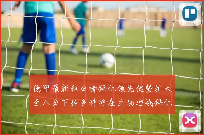 德甲最新积分榜拜仁领先优势扩大至八分下轮多特将在主场迎战拜仁