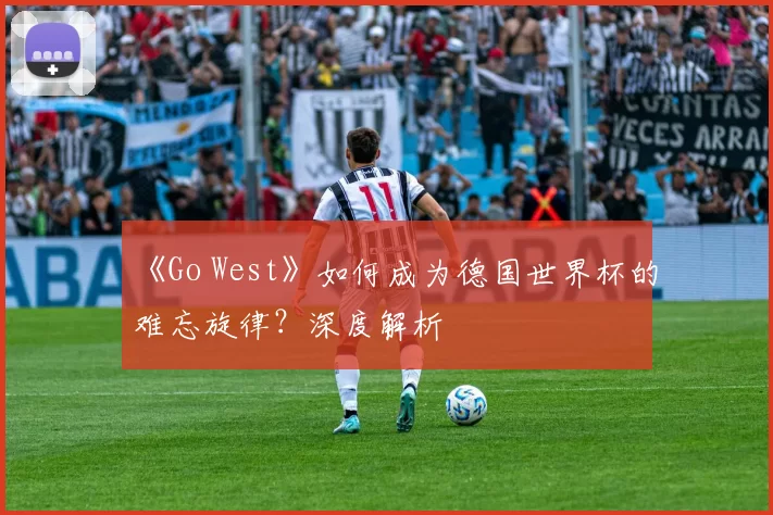 《Go West》如何成为德国世界杯的难忘旋律?深度解析