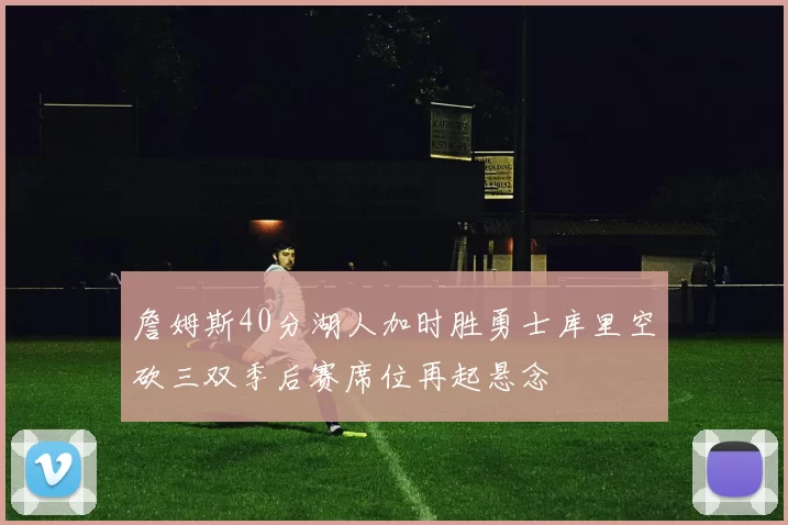 詹姆斯40分湖人加时胜勇士库里空砍三双季后赛席位再起悬念