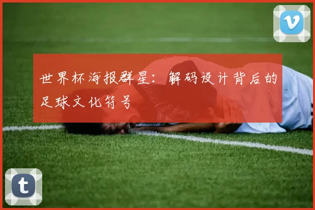 世界杯海报群星:解码设计背后的足球文化符号