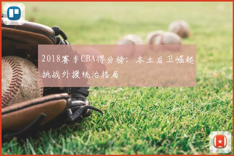 2018赛季CBA得分榜:本土后卫崛起挑战外援统治格局