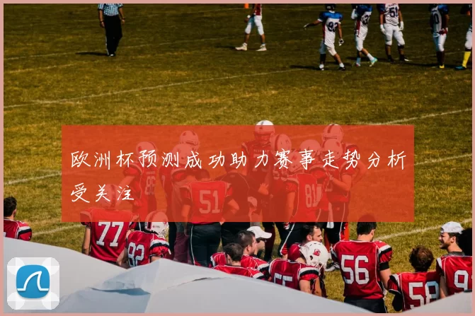 欧洲杯预测成功助力赛事走势分析受关注
