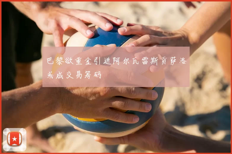 巴黎欲重金引进阿尔瓦雷斯贡萨洛或成交易筹码