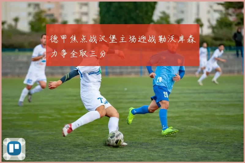 德甲焦点战汉堡主场迎战勒沃库森力争全取三分