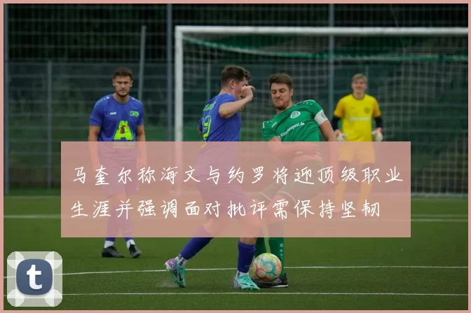 马奎尔称海文与约罗将迎顶级职业生涯并强调面对批评需保持坚韧