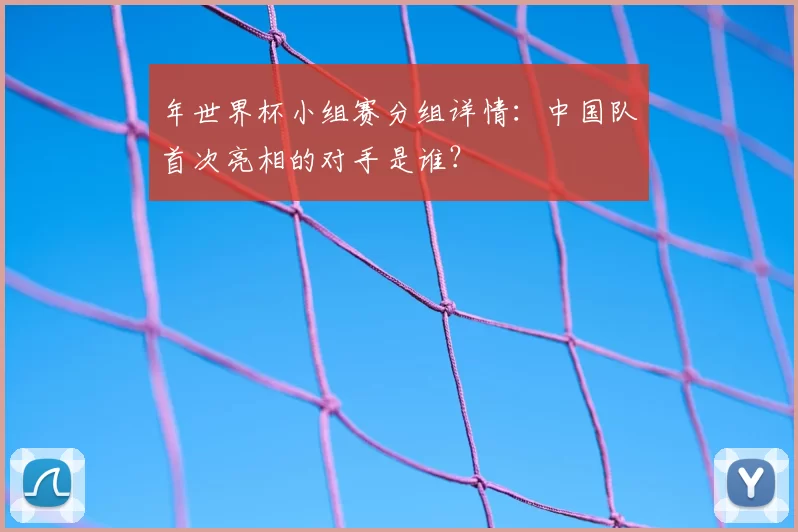 年世界杯小组赛分组详情:中国队首次亮相的对手是谁?