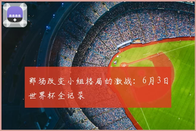 那场改变小组格局的激战:6月3日世界杯全记录