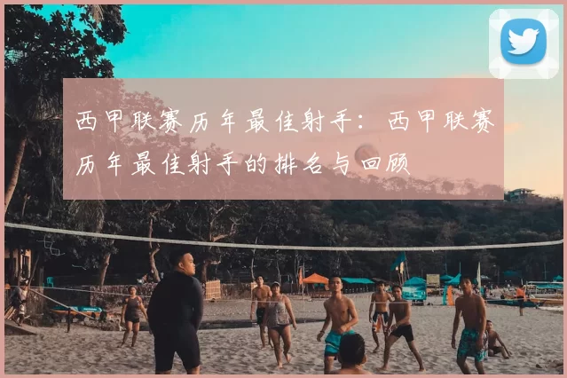 西甲联赛历年最佳射手：西甲联赛历年最佳射手的排名与回顾