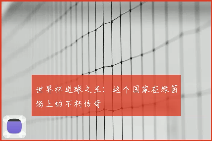 世界杯进球之王:这个国家在绿茵场上的不朽传奇