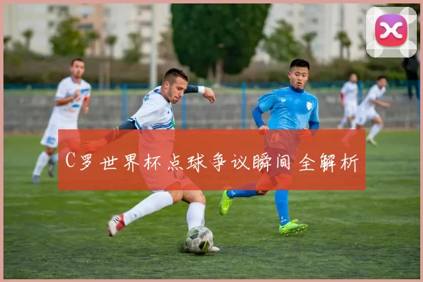 C罗世界杯点球争议瞬间全解析