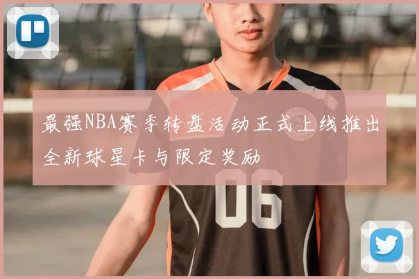 最强NBA赛季转盘活动正式上线推出全新球星卡与限定奖励