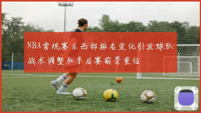 NBA常规赛东西部排名变化引发球队战术调整和季后赛前景重估