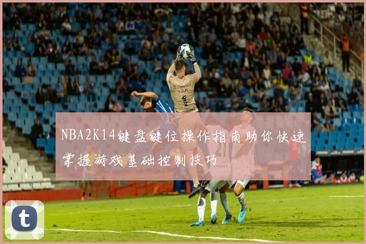 NBA2K14键盘键位操作指南助你快速掌握游戏基础控制技巧