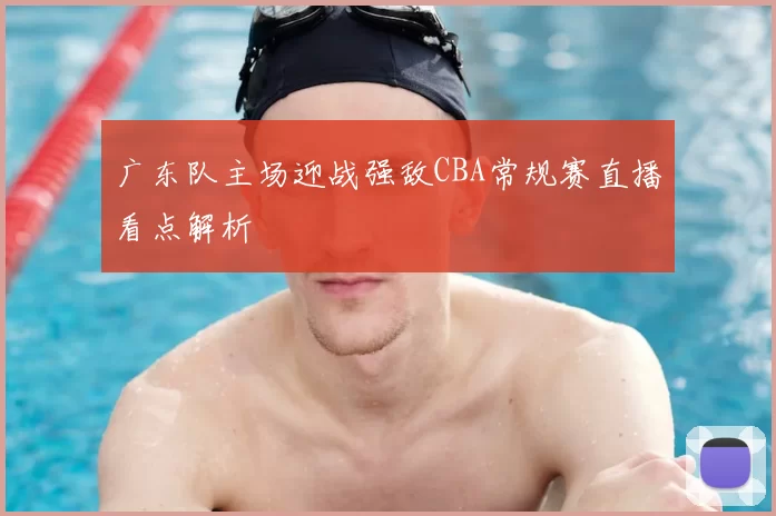广东队主场迎战强敌CBA常规赛直播看点解析
