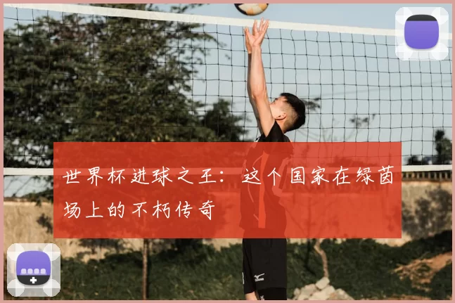 世界杯进球之王：这个国家在绿茵场上的不朽传奇