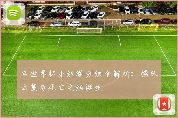 年世界杯小组赛分组全解析:强队云集与死亡之组诞生