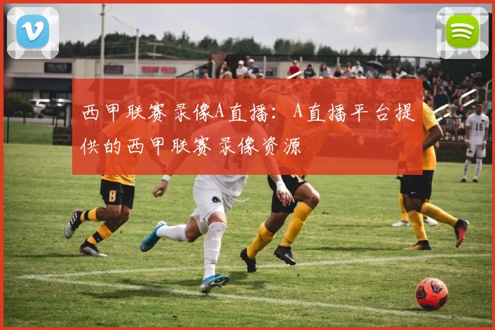 西甲联赛录像A直播：A直播平台提供的西甲联赛录像资源