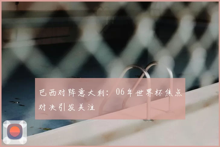 巴西对阵意大利：06年世界杯焦点对决引发关注