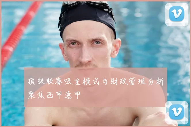 顶级联赛吸金模式与财政管理分析聚焦西甲意甲