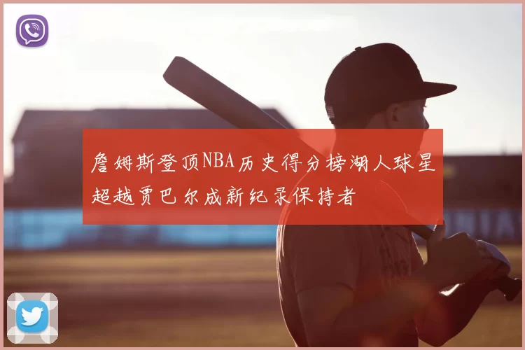 詹姆斯登顶NBA历史得分榜湖人球星超越贾巴尔成新纪录保持者