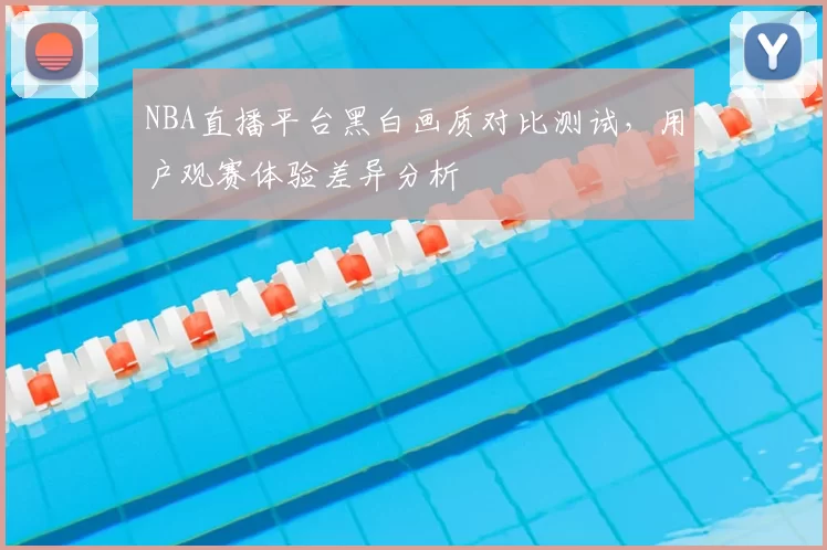 NBA直播平台黑白画质对比测试，用户观赛体验差异分析