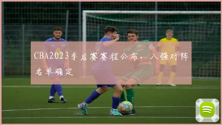 CBA2023季后赛赛程公布，八强对阵名单确定