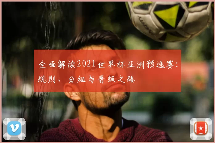 全面解读2021世界杯亚洲预选赛:规则、分组与晋级之路