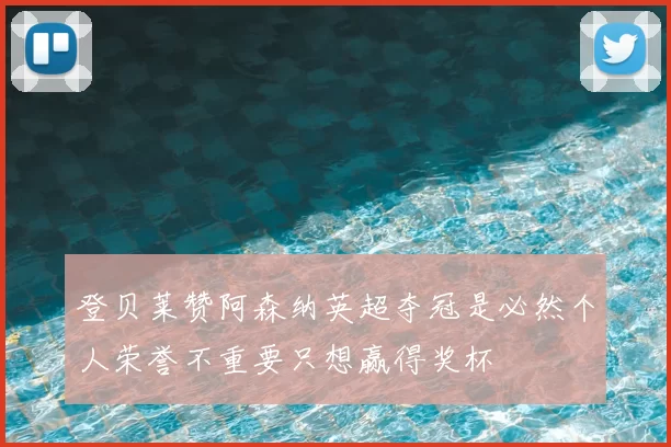登贝莱赞阿森纳英超夺冠是必然个人荣誉不重要只想赢得奖杯