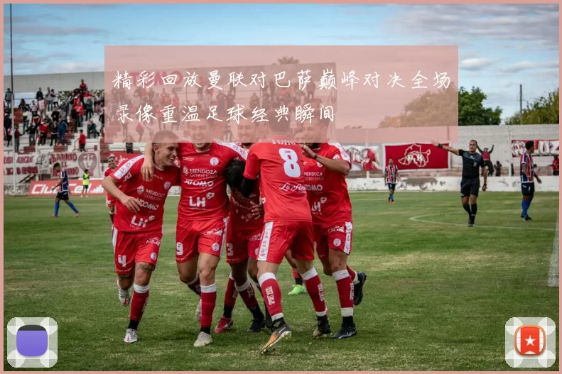 精彩回放曼联对巴萨巅峰对决全场录像重温足球经典瞬间