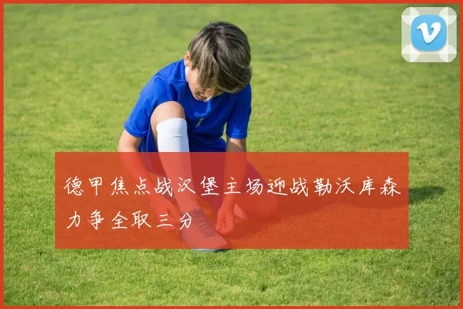 德甲焦点战汉堡主场迎战勒沃库森力争全取三分