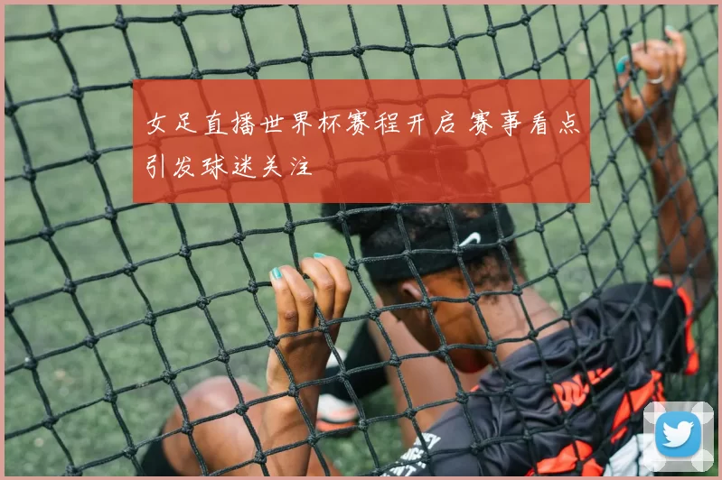女足直播世界杯赛程开启 赛事看点引发球迷关注