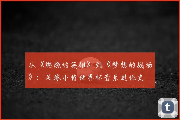 从《燃烧的英雄》到《梦想的战场》：足球小将世界杯音乐进化史