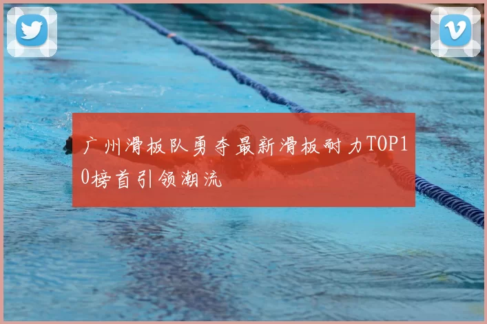 广州滑板队勇夺最新滑板耐力TOP10榜首引领潮流