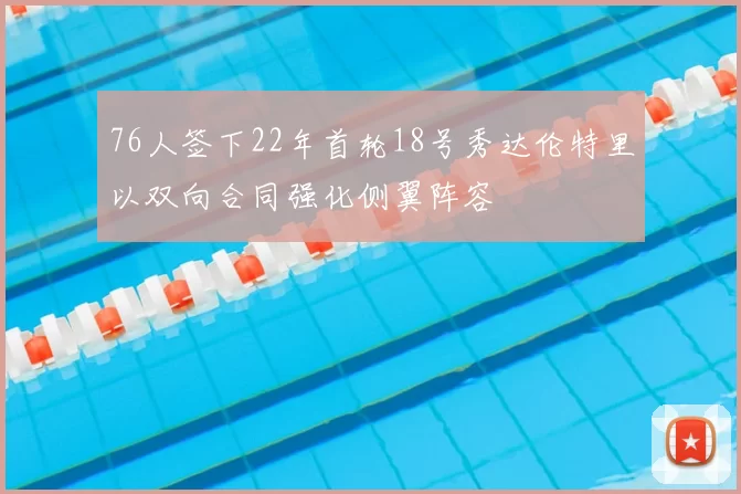 76人签下22年首轮18号秀达伦特里以双向合同强化侧翼阵容