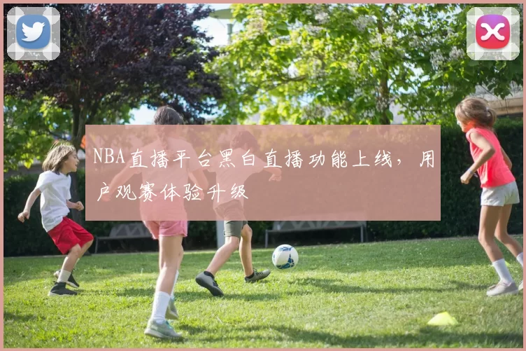 NBA直播平台黑白直播功能上线,用户观赛体验升级