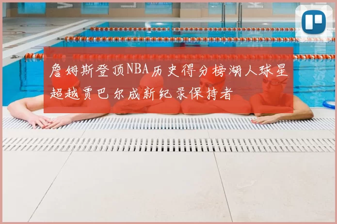 詹姆斯登顶NBA历史得分榜湖人球星超越贾巴尔成新纪录保持者