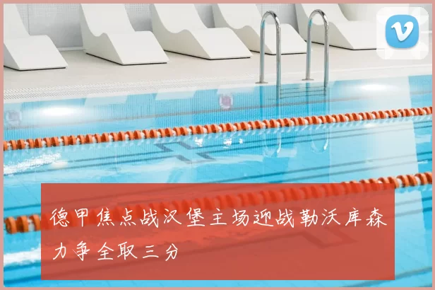 德甲焦点战汉堡主场迎战勒沃库森力争全取三分