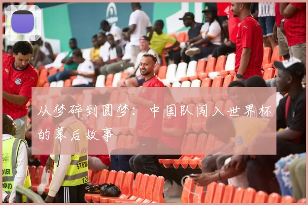 从梦碎到圆梦:中国队闯入世界杯的幕后故事