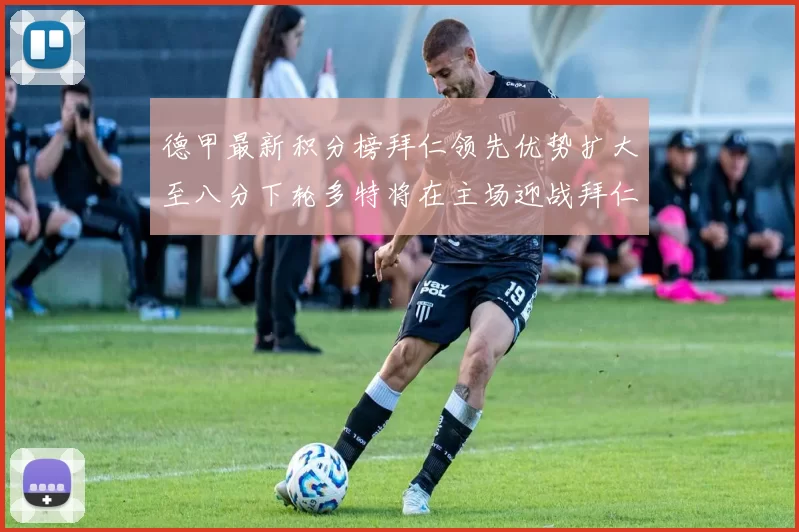 德甲最新积分榜拜仁领先优势扩大至八分下轮多特将在主场迎战拜仁
