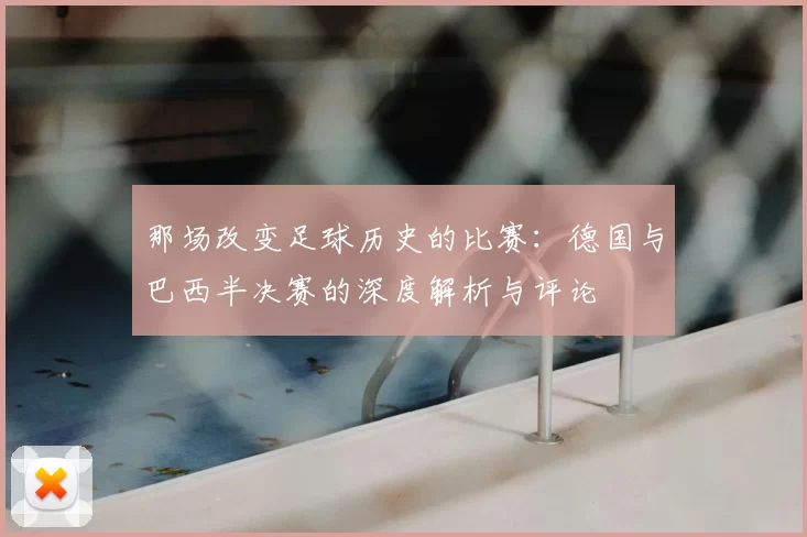 那场改变足球历史的比赛:德国与巴西半决赛的深度解析与评论